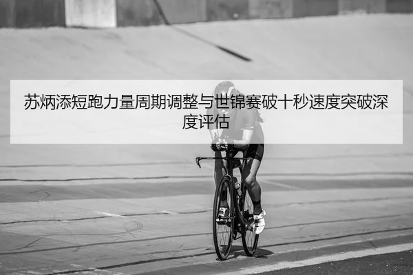 苏炳添短跑力量周期调整与世锦赛破十秒速度突破深度评估