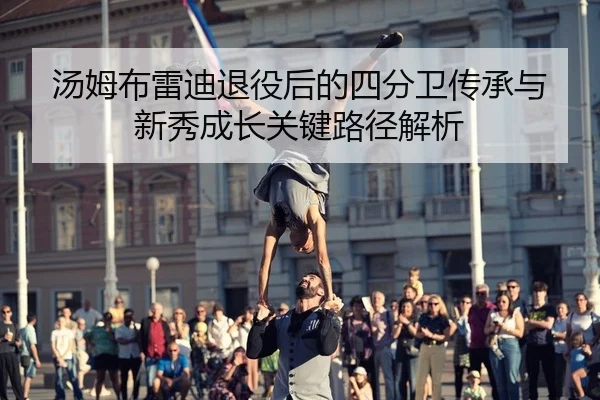汤姆布雷迪退役后的四分卫传承与新秀成长关键路径解析